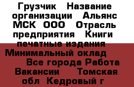 Грузчик › Название организации ­ Альянс-МСК, ООО › Отрасль предприятия ­ Книги, печатные издания › Минимальный оклад ­ 27 000 - Все города Работа » Вакансии   . Томская обл.,Кедровый г.